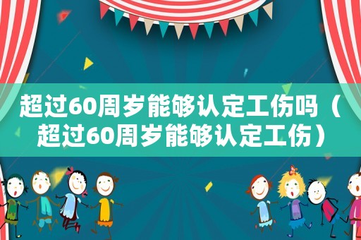 超過60周歲能夠認定工傷嗎（超過60周歲能夠認定工傷）