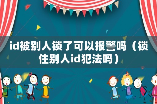 id被別人鎖了可以報警嗎（鎖住別人id犯法嗎）