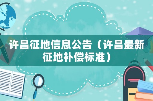 許昌征地信息公告（許昌最新征地補償標準）