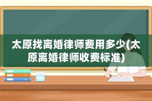 太原找離婚律師費(fèi)用多少(太原離婚律師收費(fèi)標(biāo)準(zhǔn))