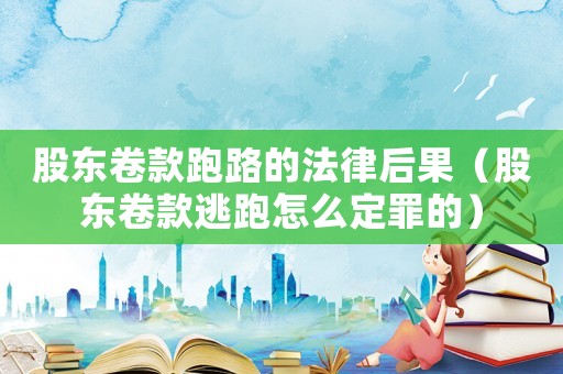 股東卷款跑路的法律后果（股東卷款逃跑怎么定罪的）