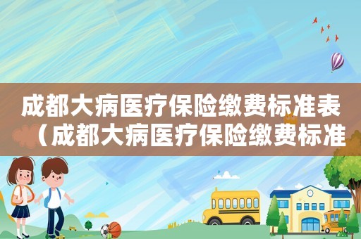 成都大病醫療保險繳費標準表（成都大病醫療保險繳費標準）