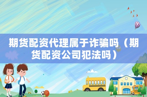 期貨配資代理屬于詐騙嗎（期貨配資公司犯法嗎）