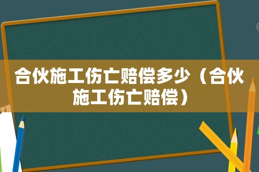 合伙施工傷亡賠償多少（合伙施工傷亡賠償）
