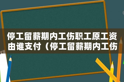 停工留薪期內(nèi)工傷職工原工資由誰(shuí)支付（停工留薪期內(nèi)工傷職工原工資）