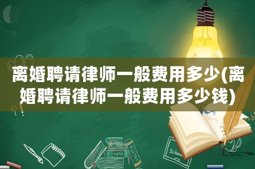 離婚聘請(qǐng)律師一般費(fèi)用多少(離婚聘請(qǐng)律師一般費(fèi)用多少錢)