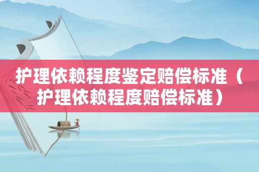 護(hù)理依賴程度鑒定賠償標(biāo)準(zhǔn)（護(hù)理依賴程度賠償標(biāo)準(zhǔn)）