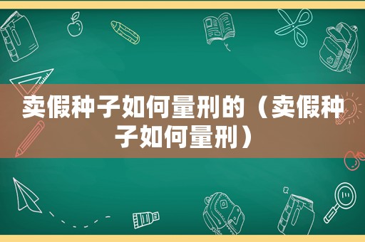 賣假種子如何量刑的（賣假種子如何量刑）