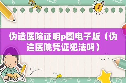 偽造醫院證明p圖電子版（偽造醫院憑證犯法嗎）