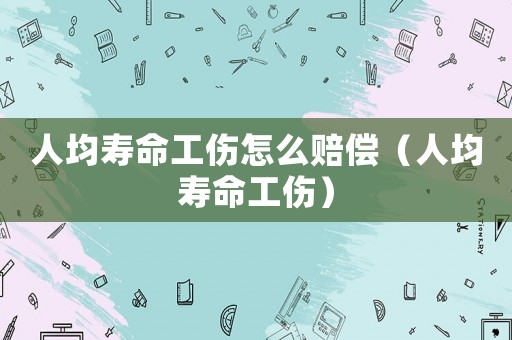 人均壽命工傷怎么賠償（人均壽命工傷）