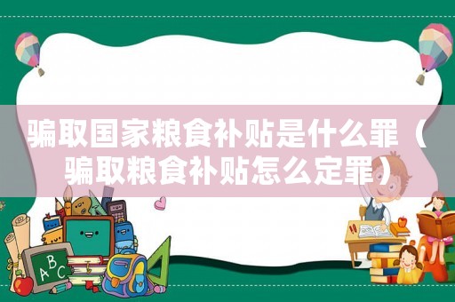 騙取國家糧食補貼是什么罪（騙取糧食補貼怎么定罪）