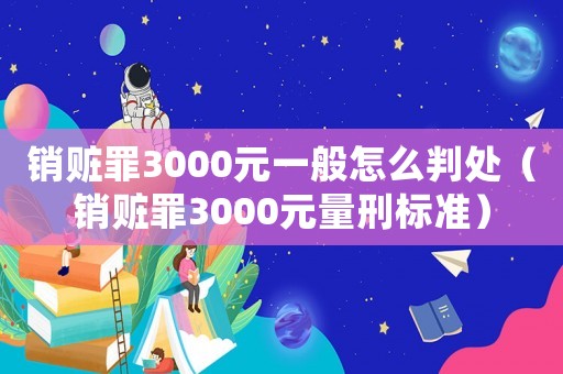銷贓罪3000元一般怎么判處（銷贓罪3000元量刑標準）
