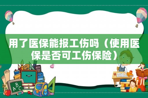 用了醫保能報工傷嗎（使用醫保是否可工傷保險）
