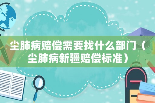 塵肺病賠償需要找什么部門（塵肺病新疆賠償標(biāo)準(zhǔn)）