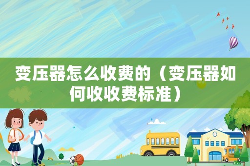 變壓器怎么收費的（變壓器如何收收費標準）