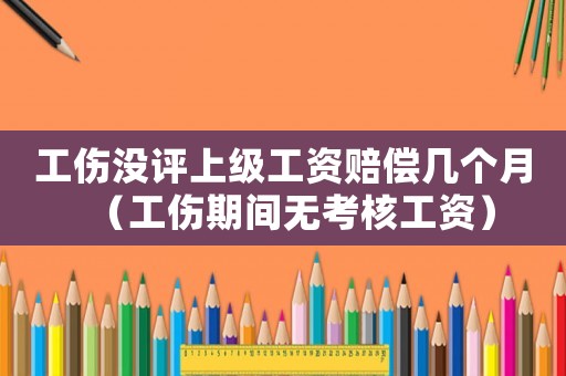 工傷沒評上級工資賠償幾個月（工傷期間無考核工資）