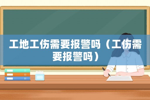 工地工傷需要報警嗎（工傷需要報警嗎）