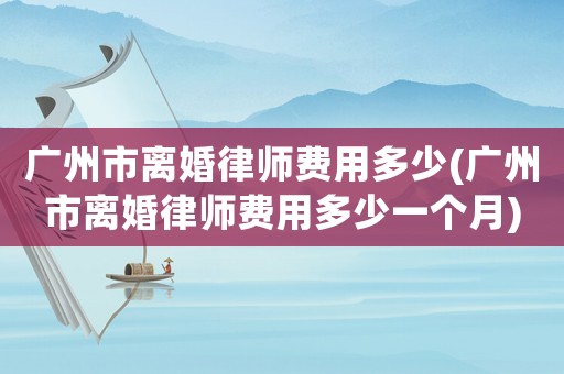 廣州市離婚律師費用多少(廣州市離婚律師費用多少一個月)