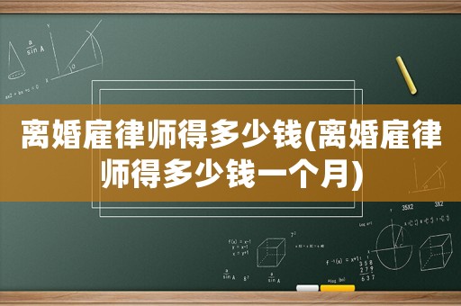 離婚雇律師得多少錢(離婚雇律師得多少錢一個月)