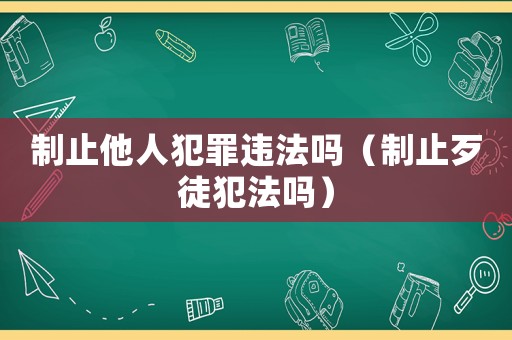 制止他人犯罪違法嗎（制止歹徒犯法嗎）
