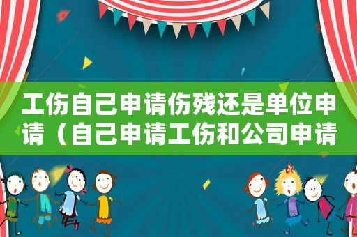 工傷自己申請(qǐng)傷殘還是單位申請(qǐng)（自己申請(qǐng)工傷和公司申請(qǐng)工傷哪個(gè)好）