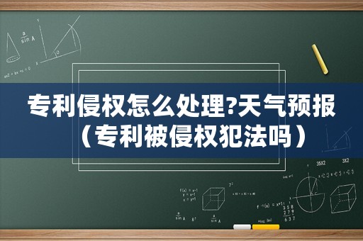 專利侵權怎么處理?天氣預報（專利被侵權犯法嗎）