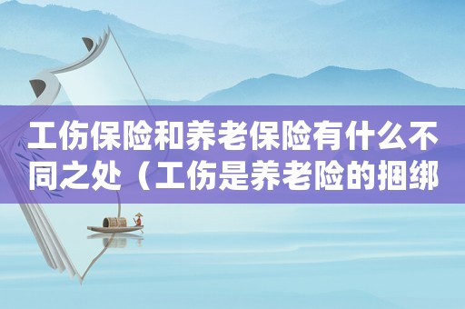 工傷保險和養老保險有什么不同之處（工傷是養老險的捆綁險嗎）