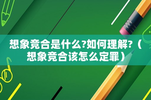 想象競合是什么?如何理解?（想象競合該怎么定罪）