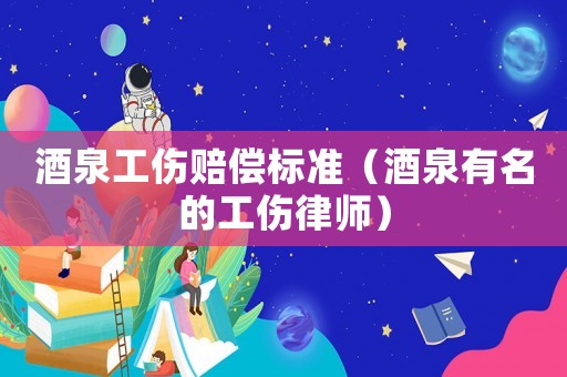 酒泉工傷賠償標準（酒泉有名的工傷律師）