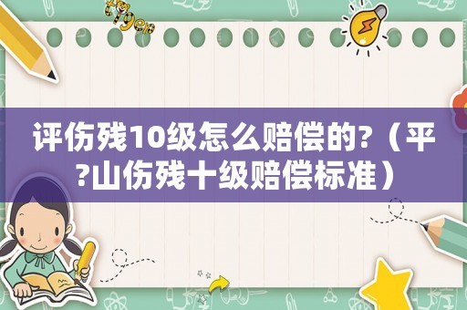 評傷殘10級怎么賠償的?（平?山傷殘十級賠償標準）