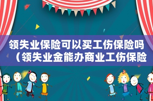 領失業保險可以買工傷保險嗎（領失業金能辦商業工傷保險）