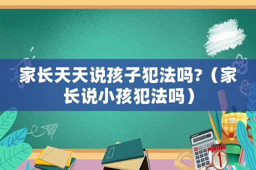 家長天天說孩子犯法嗎?（家長說小孩犯法嗎）