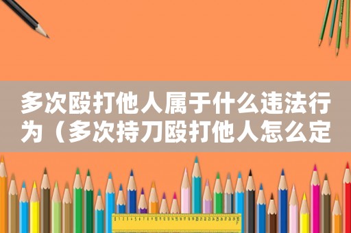 多次毆打他人屬于什么違法行為（多次持刀毆打他人怎么定罪）