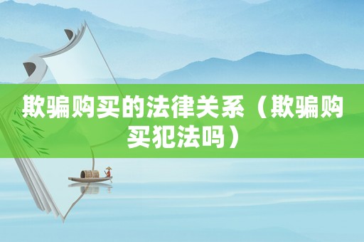 欺騙購買的法律關系（欺騙購買犯法嗎）
