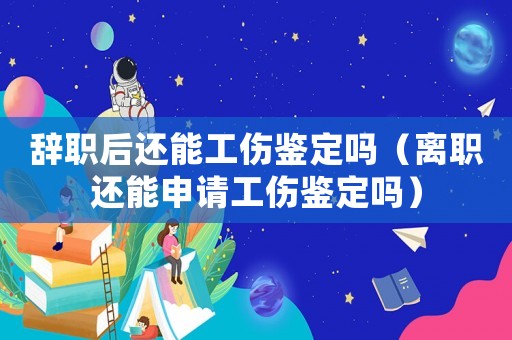 辭職后還能工傷鑒定嗎（離職還能申請工傷鑒定嗎）