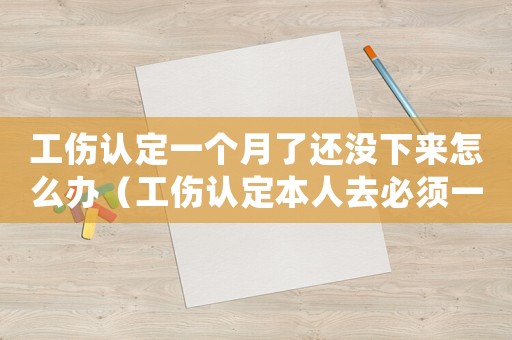 工傷認定一個月了還沒下來怎么辦（工傷認定本人去必須一個月后去）