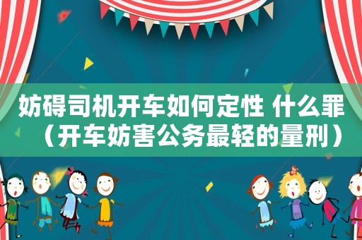 妨礙司機開車如何定性 什么罪（開車妨害公務最輕的量刑）