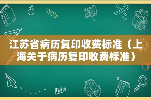 江蘇省病歷復(fù)印收費(fèi)標(biāo)準(zhǔn)（上海關(guān)于病歷復(fù)印收費(fèi)標(biāo)準(zhǔn)）
