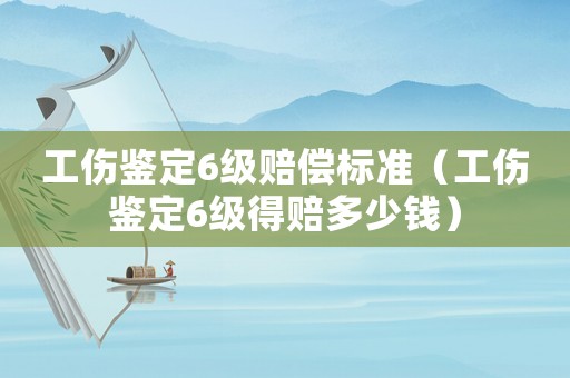 工傷鑒定6級賠償標準（工傷鑒定6級得賠多少錢）