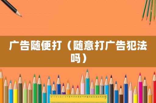 廣告隨便打（隨意打廣告犯法嗎）