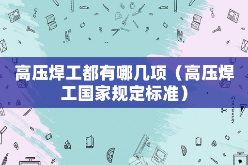 高壓焊工都有哪幾項（高壓焊工國家規定標準）