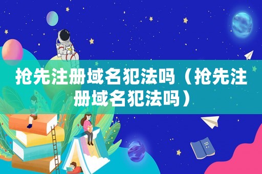 搶先注冊域名犯法嗎（搶先注冊域名犯法嗎）