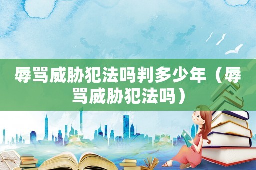 辱罵威脅犯法嗎判多少年（辱罵威脅犯法嗎）