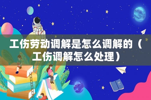 工傷勞動(dòng)調(diào)解是怎么調(diào)解的（工傷調(diào)解怎么處理）