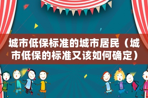 城市低保標準的城市居民（城市低保的標準又該如何確定）
