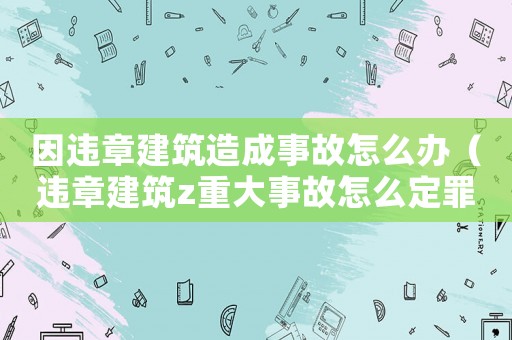 因違章建筑造成事故怎么辦（違章建筑z重大事故怎么定罪）