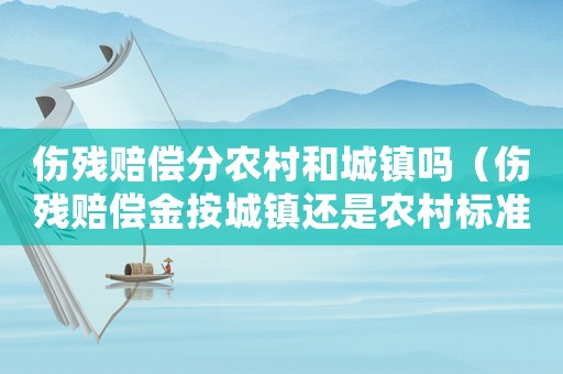 傷殘賠償分農村和城鎮嗎（傷殘賠償金按城鎮還是農村標準）