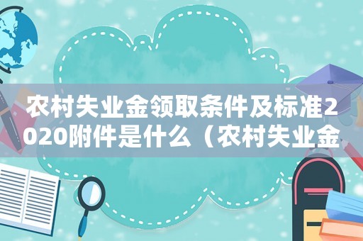農(nóng)村失業(yè)金領(lǐng)取條件及標(biāo)準(zhǔn)2020附件是什么（農(nóng)村失業(yè)金標(biāo)準(zhǔn)）