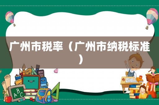 廣州市稅率（廣州市納稅標準）
