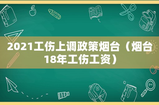 2021工傷上調政策煙臺（煙臺18年工傷工資）